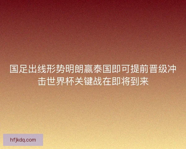 国足出线形势明朗赢泰国即可提前晋级冲击世界杯关键战在即将到来