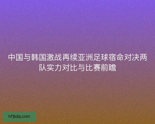 中国与韩国激战再续亚洲足球宿命对决两队实力对比与比赛前瞻