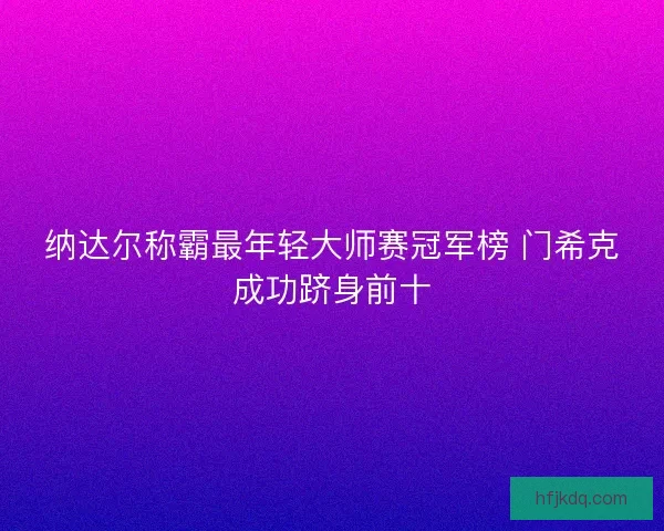 纳达尔称霸最年轻大师赛冠军榜 门希克成功跻身前十