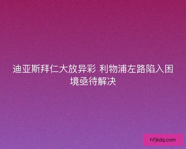 迪亚斯拜仁大放异彩 利物浦左路陷入困境亟待解决