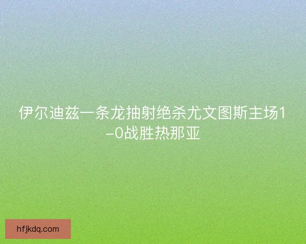 伊尔迪兹一条龙抽射绝杀尤文图斯主场1-0战胜热那亚