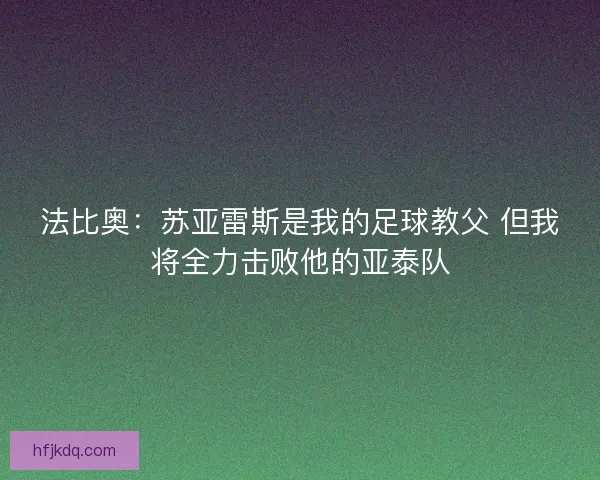 法比奥：苏亚雷斯是我的足球教父 但我将全力击败他的亚泰队
