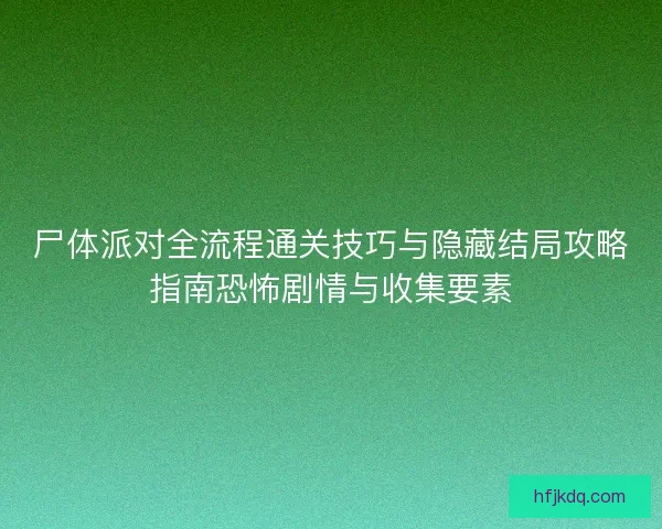 尸体派对全流程通关技巧与隐藏结局攻略指南恐怖剧情与收集要素