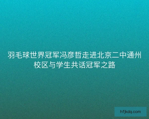 羽毛球世界冠军冯彦哲走进北京二中通州校区与学生共话冠军之路