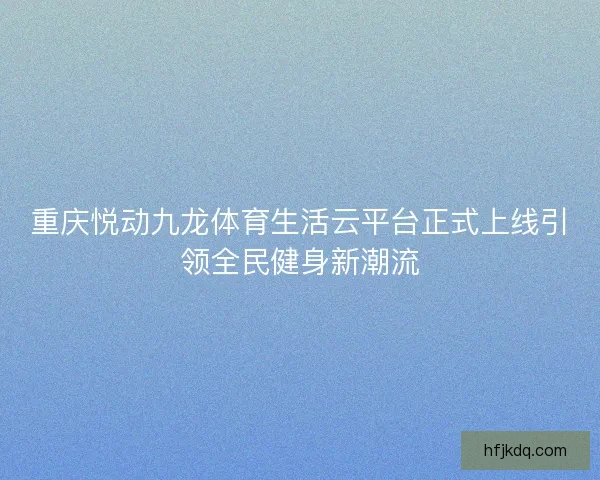 重庆悦动九龙体育生活云平台正式上线引领全民健身新潮流