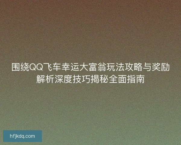 围绕QQ飞车幸运大富翁玩法攻略与奖励解析深度技巧揭秘全面指南
